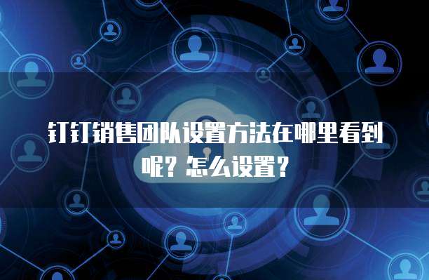 钉钉销售团队设置方法在哪里看到呢?怎么设置?