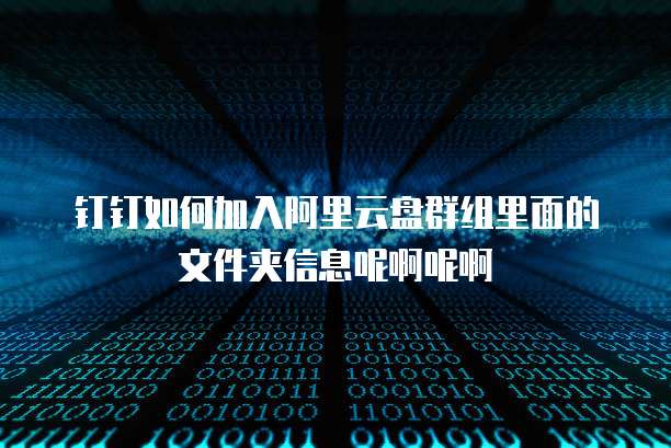 钉钉如何加入阿里云盘群组里面的文件夹信息呢啊呢啊