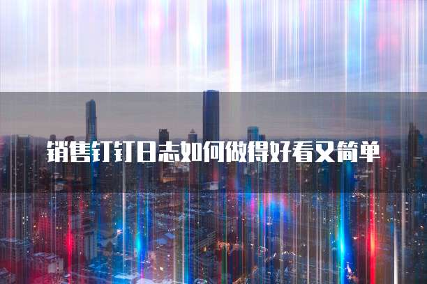 销售钉钉日志如何做得好看又简单