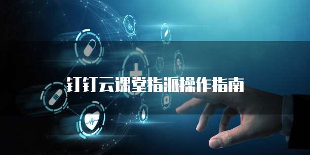 钉钉云课堂指派操作指南