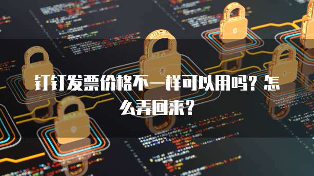 钉钉发票价格不一样可以用吗?怎么弄回来?