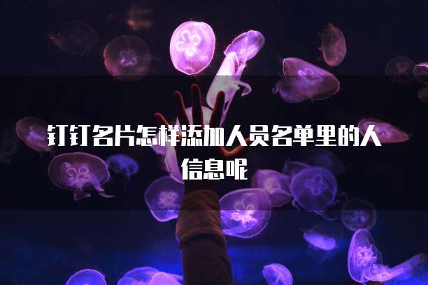 钉钉名片怎样添加人员名单里的人信息呢