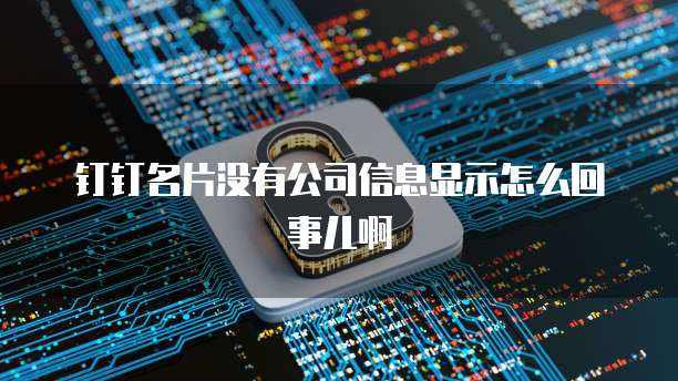 钉钉名片没有公司信息显示怎么回事儿啊