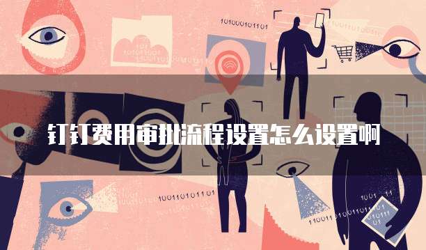 钉钉费用审批流程设置怎么设置啊