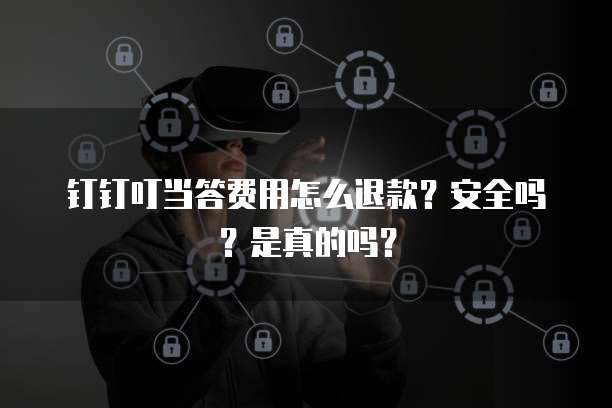 钉钉叮当答费用怎么退款?安全吗?是真的吗?
