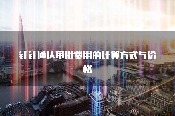 钉钉通达审批费用的计算方式与价格