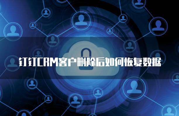 钉钉CRM客户删除后如何恢复数据