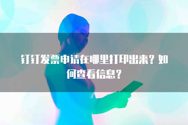 钉钉发票申请在哪里打印出来?如何查看信息?