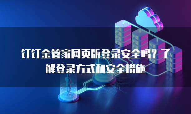 钉钉金管家网页版登录安全吗?了解登录方式和安全措施