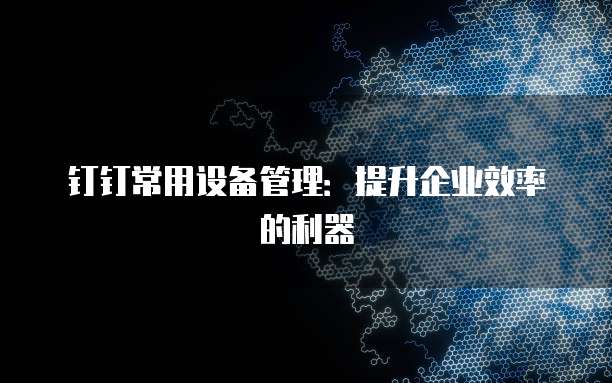 钉钉常用设备管理:提升企业效率的利器