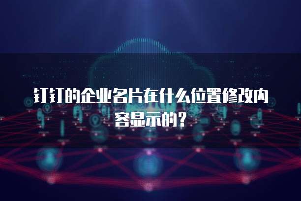 钉钉的企业名片在什么位置修改内容显示的?
