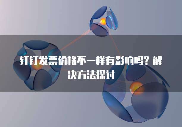 钉钉发票价格不一样有影响吗?解决方法探讨