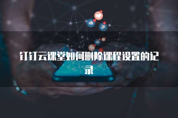 钉钉云课堂如何删除课程设置的记录