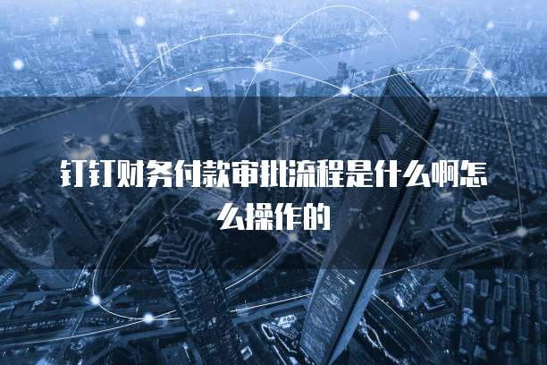 钉钉财务付款审批流程是什么啊怎么操作的