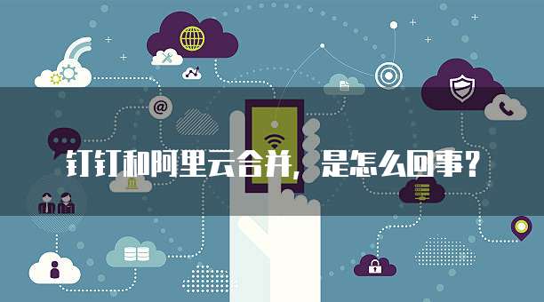钉钉和阿里云合并,是怎么回事?