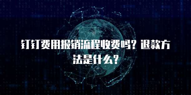 钉钉费用报销流程收费吗?退款方法是什么?