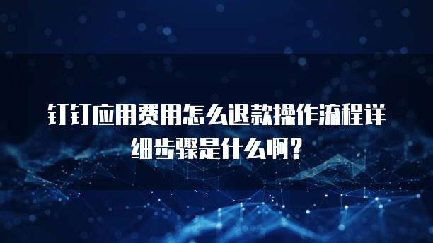 钉钉应用费用怎么退款操作流程详细步骤是什么啊?