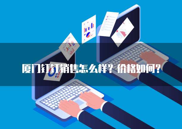 厦门钉钉销售怎么样?价格如何?