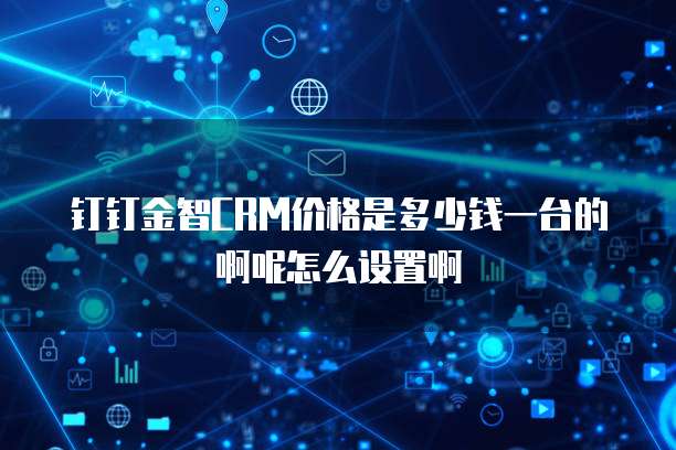 钉钉金智CRM价格是多少钱一台的啊呢怎么设置啊
