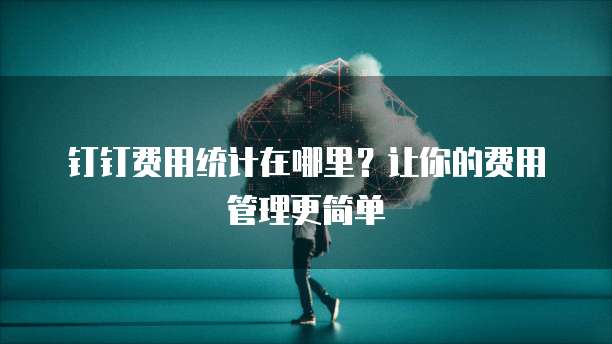 钉钉费用统计在哪里?让你的费用管理更简单