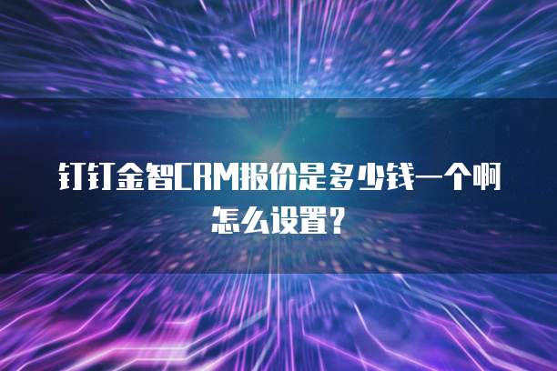 钉钉金智CRM报价是多少钱一个啊怎么设置?