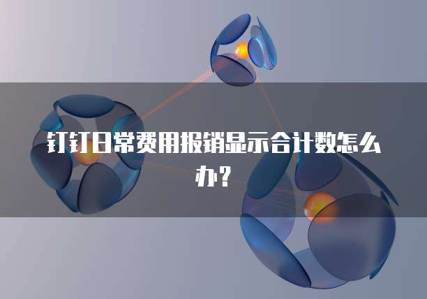 钉钉日常费用报销显示合计数怎么办？
