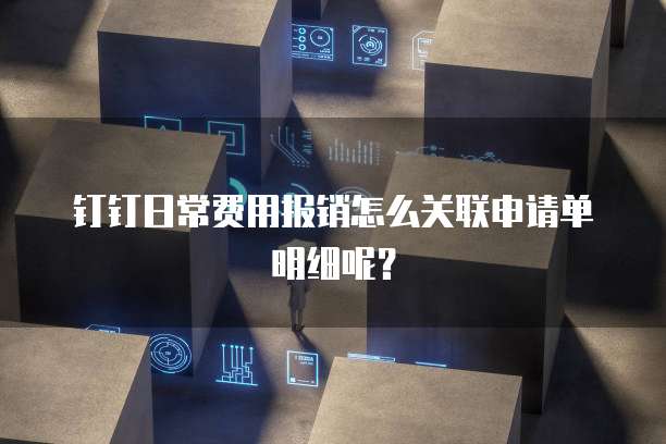 钉钉日常费用报销怎么关联申请单明细呢?
