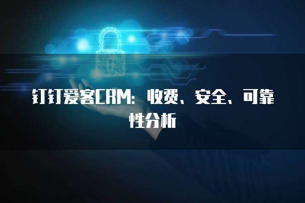 钉钉爱客CRM:收费、安全、可靠性分析