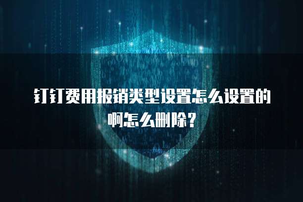 钉钉费用报销类型设置怎么设置的啊怎么删除?