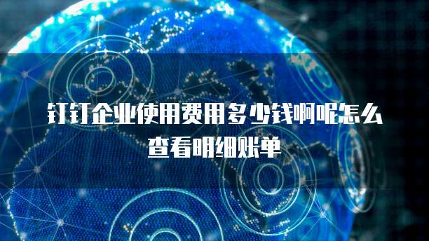 钉钉企业使用费用多少钱啊呢怎么查看明细账单