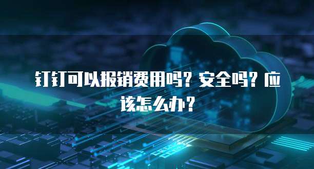 钉钉可以报销费用吗?安全吗?应该怎么办?