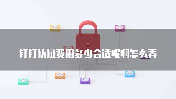 钉钉认证费用多少合适呢啊怎么弄