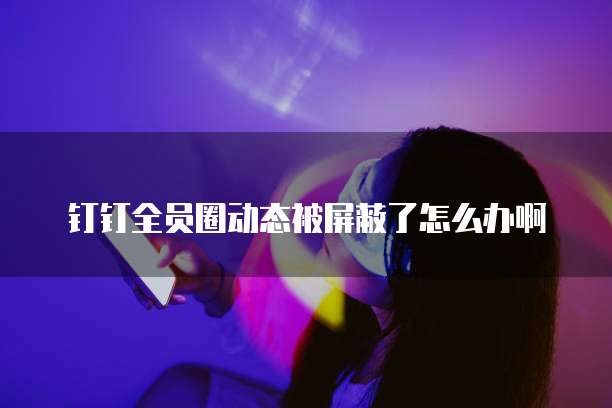 钉钉全员圈动态被屏蔽了怎么办啊