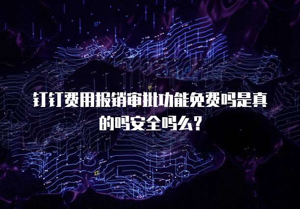 钉钉费用报销审批功能免费吗是真的吗安全吗么?
