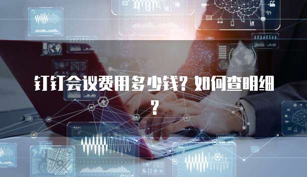 钉钉会议费用多少钱?如何查明细?