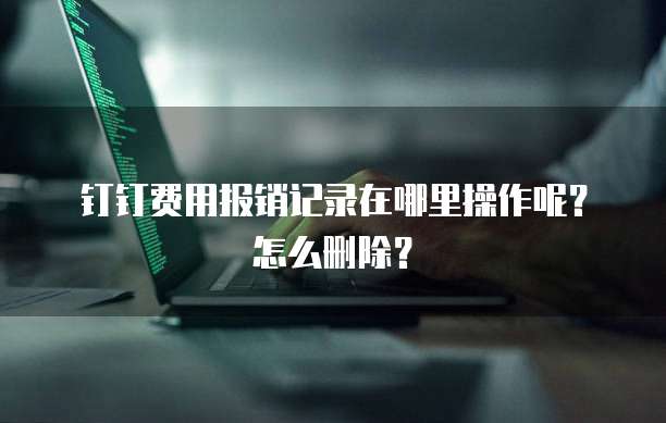 钉钉费用报销记录在哪里操作呢?怎么删除?