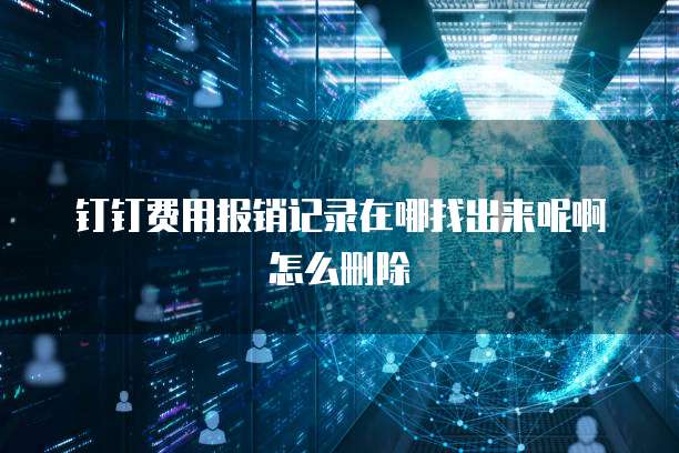 钉钉费用报销记录在哪找出来呢啊怎么删除