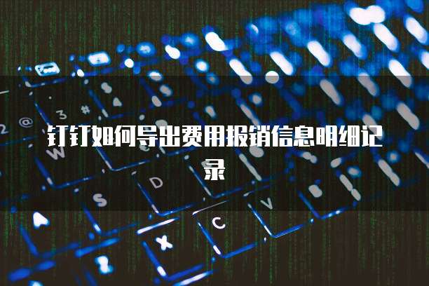 钉钉如何导出费用报销信息明细记录