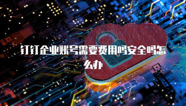 钉钉企业账号需要费用吗安全吗怎么办