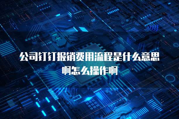 公司钉钉报销费用流程是什么意思啊怎么操作啊