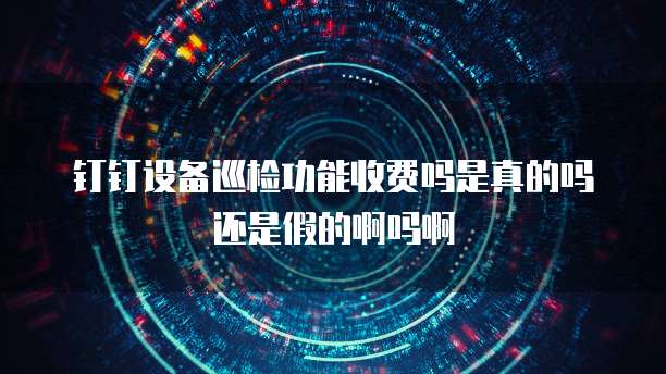 钉钉设备巡检功能收费吗是真的吗还是假的啊吗啊