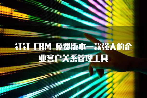 钉钉 CRM 免费版本一款强大的企业客户关系管理工具