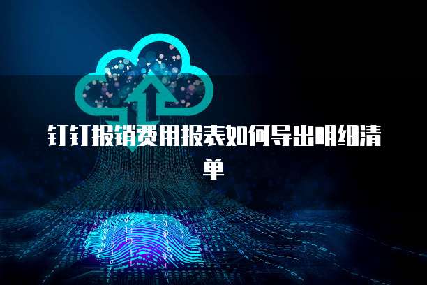 钉钉报销费用报表如何导出明细清单