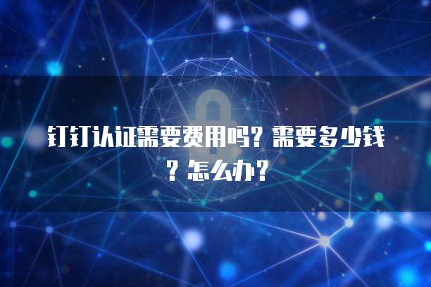 钉钉认证需要费用吗?需要多少钱?怎么办?