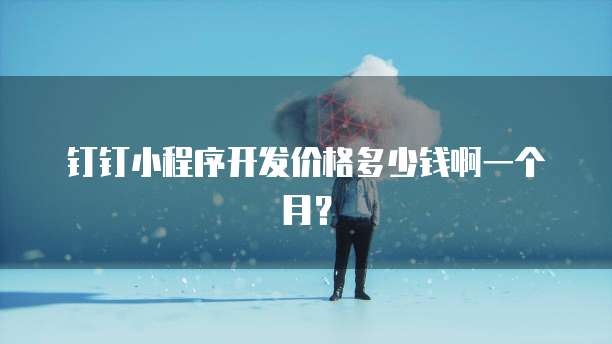 钉钉小程序开发价格多少钱啊一个月?
