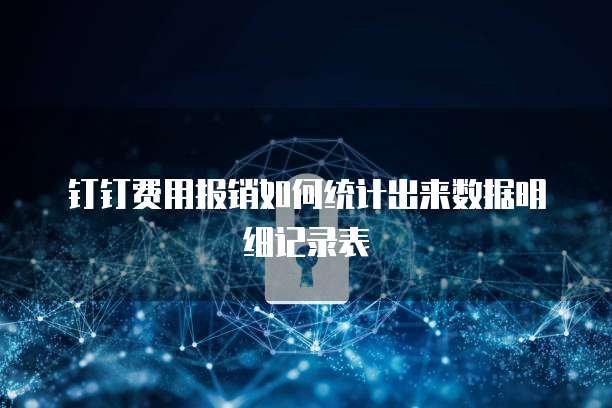 钉钉费用报销如何统计出来数据明细记录表