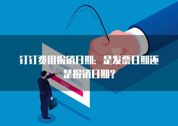 钉钉费用报销日期:是发票日期还是报销日期?