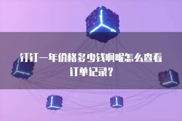 钉钉一年价格多少钱啊呢怎么查看订单记录?