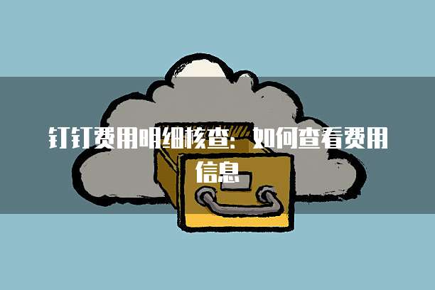 钉钉费用明细核查:如何查看费用信息