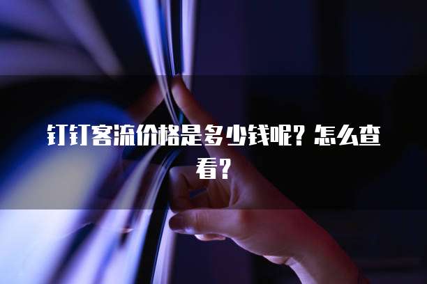 钉钉客流价格是多少钱呢?怎么查看?